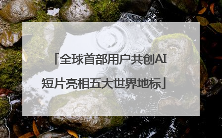 全球首部用户共创AI短片亮相五大世界地标