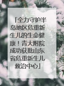全力守护半岛地区危重新生儿的生命健康！青大附院成功获批山东省危重新生儿救治中心