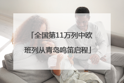 全国第11万列中欧班列从青岛鸣笛启程