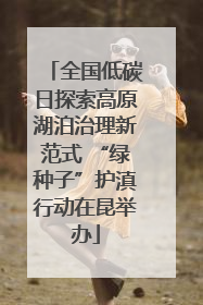 全国低碳日探索高原湖泊治理新范式 “绿种子”护滇行动在昆举办