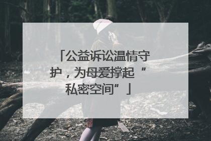 公益诉讼温情守护，为母爱撑起“私密空间”