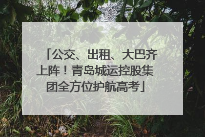 公交、出租、大巴齐上阵！青岛城运控股集团全方位护航高考