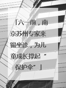 六一前，南京苏州专家来锡坐诊，为儿童成长撑起“保护伞”