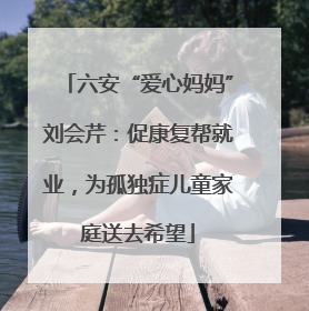 六安“爱心妈妈”刘会芹：促康复帮就业，为孤独症儿童家庭送去希望