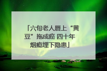 六旬老人唇上“黄豆”拖成癌 四十年烟瘾埋下隐患