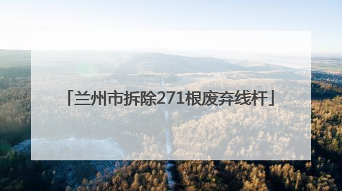 兰州市拆除271根废弃线杆