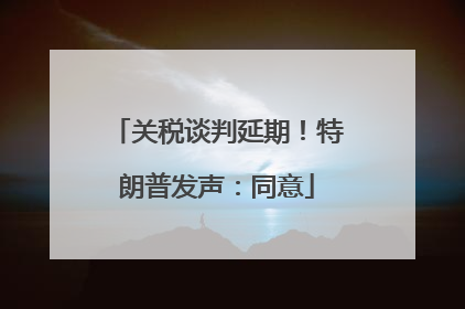 关税谈判延期！特朗普发声：同意