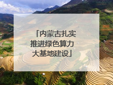 内蒙古扎实推进绿色算力大基地建设