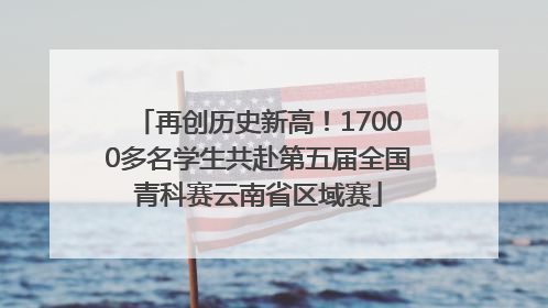 再创历史新高！17000多名学生共赴第五届全国青科赛云南省区域赛