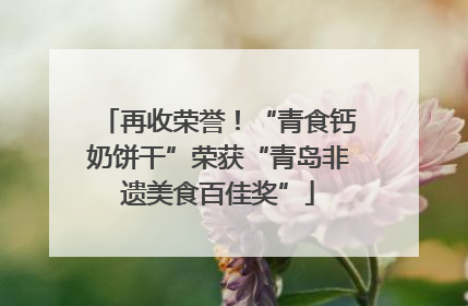 再收荣誉！“青食钙奶饼干”荣获“青岛非遗美食百佳奖”