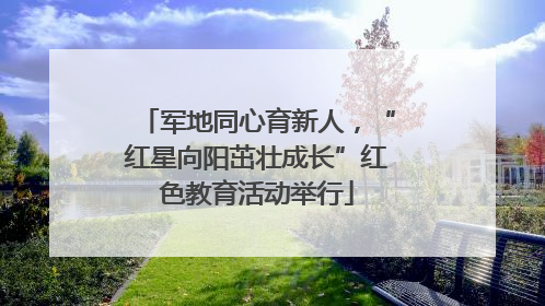 军地同心育新人，“红星向阳茁壮成长”红色教育活动举行