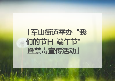 军山街道举办“我们的节日-端午节”暨禁毒宣传活动