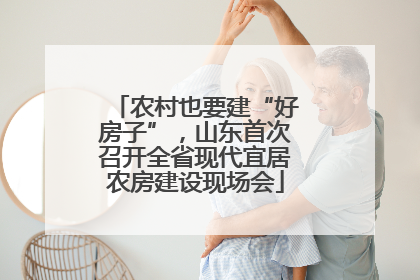 农村也要建“好房子”，山东首次召开全省现代宜居农房建设现场会
