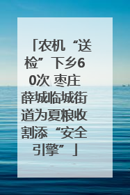 农机“送检”下乡60次 枣庄薛城临城街道为夏粮收割添“安全引擎”