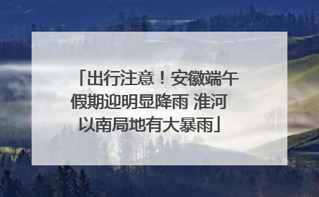 出行注意！安徽端午假期迎明显降雨 淮河以南局地有大暴雨
