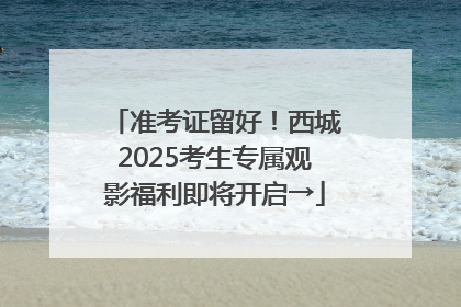 准考证留好！西城2025考生专属观影福利即将开启→