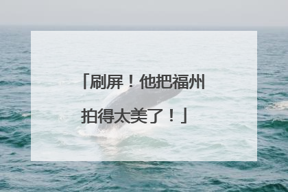 刷屏！他把福州拍得太美了！
