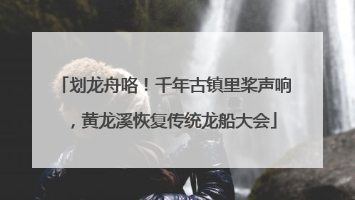 划龙舟咯！千年古镇里桨声响，黄龙溪恢复传统龙船大会
