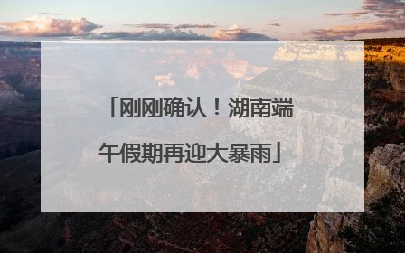 刚刚确认！湖南端午假期再迎大暴雨