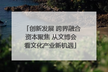 创新发展 跨界融合 资本聚焦 从文博会看文化产业新机遇