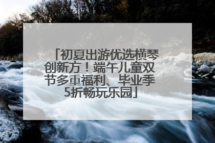 初夏出游优选横琴创新方！端午儿童双节多重福利、毕业季5折畅玩乐园