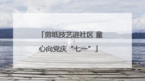 剪纸技艺进社区 童心向党庆“七一”