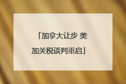 加拿大让步 美加关税谈判重启