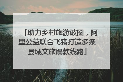 助力乡村旅游破圈，阿里公益联合飞猪打造多条县域文旅爆款线路