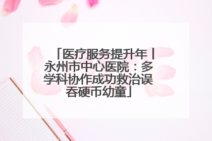 医疗服务提升年丨永州市中心医院：多学科协作成功救治误吞硬币幼童
