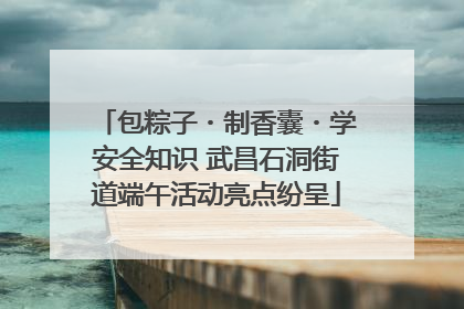 包粽子・制香囊・学安全知识 武昌石洞街道端午活动亮点纷呈