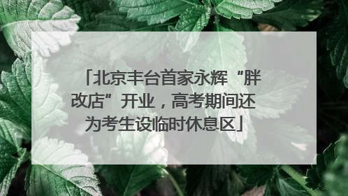 北京丰台首家永辉“胖改店”开业，高考期间还为考生设临时休息区