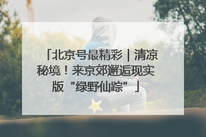 北京号最精彩｜清凉秘境！来京郊邂逅现实版“绿野仙踪”