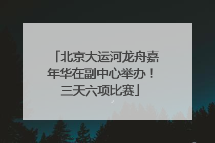 北京大运河龙舟嘉年华在副中心举办！三天六项比赛