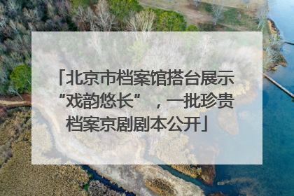 北京市档案馆搭台展示“戏韵悠长”，一批珍贵档案京剧剧本公开