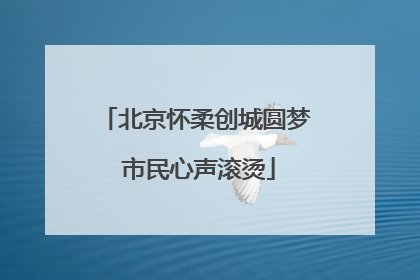 北京怀柔创城圆梦 市民心声滚烫