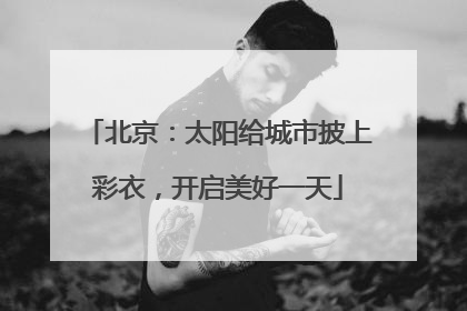 北京：太阳给城市披上彩衣，开启美好一天