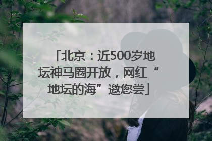 北京：近500岁地坛神马圈开放，网红“地坛的海”邀您尝
