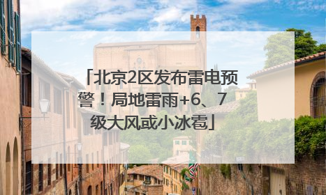 北京2区发布雷电预警！局地雷雨+6、7级大风或小冰雹