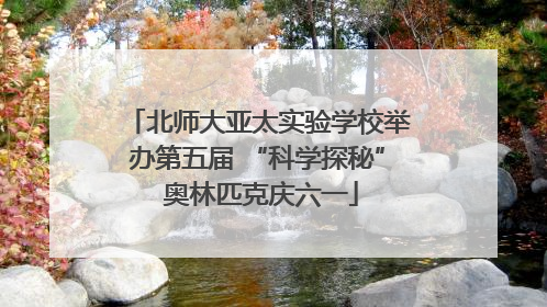 北师大亚太实验学校举办第五届 “科学探秘” 奥林匹克庆六一