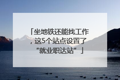 坐地铁还能找工作，这5个站点设置了“就业职达站”