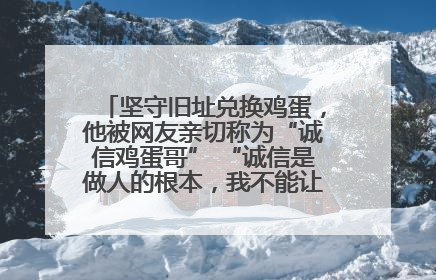 坚守旧址兑换鸡蛋，他被网友亲切称为“诚信鸡蛋哥” “诚信是做人的根本，我不能让人戳脊梁骨”
