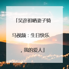 吴彦祖晒妻子骑马视频：生日快乐，我的爱人
