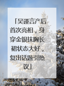 吴谨言产后首次亮相，身穿金银抹胸长裙状态大好，复出话题引热议