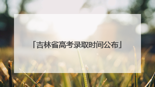 吉林省高考录取时间公布