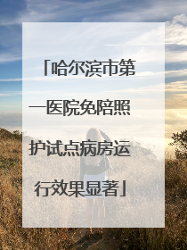 哈尔滨市第一医院免陪照护试点病房运行效果显著