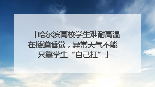 哈尔滨高校学生难耐高温在楼道睡觉，异常天气不能只靠学生“自己扛”