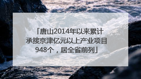唐山2014年以来累计承接京津亿元以上产业项目948个，居全省前列