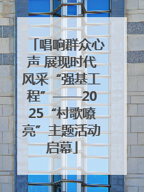 唱响群众心声 展现时代风采“强基工程”——2025“村歌嘹亮”主题活动启幕