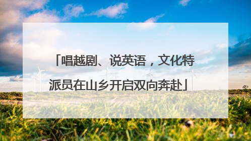唱越剧、说英语，文化特派员在山乡开启双向奔赴