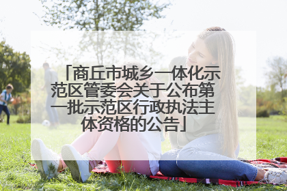 商丘市城乡一体化示范区管委会关于公布第一批示范区行政执法主体资格的公告